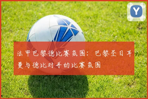 法甲巴黎德比赛氛围：巴黎圣日耳曼与德比对手的比赛氛围