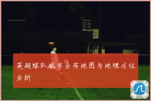 英超球队城市分布地图与地理方位分析