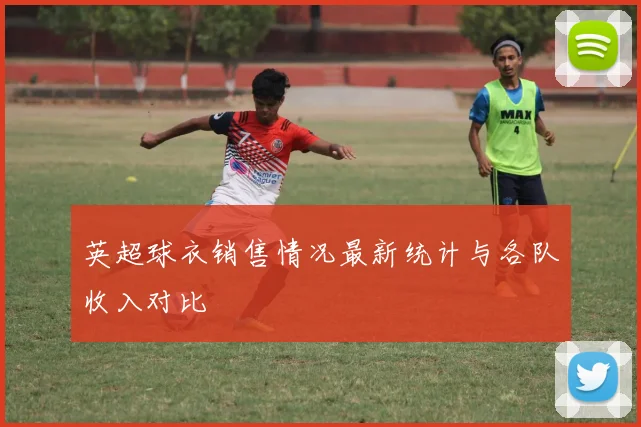 英超球衣销售情况最新统计与各队收入对比