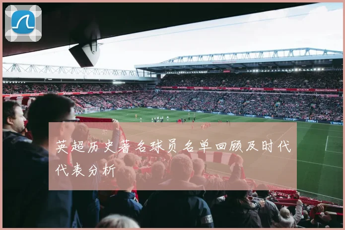 英超历史著名球员名单回顾及时代代表分析