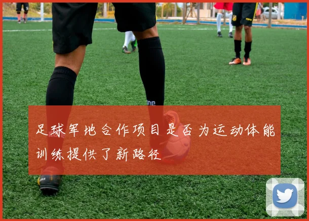 足球军地合作项目是否为运动体能训练提供了新路径