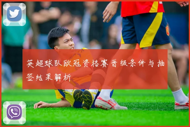 英超球队欧冠资格赛晋级条件与抽签结果解析