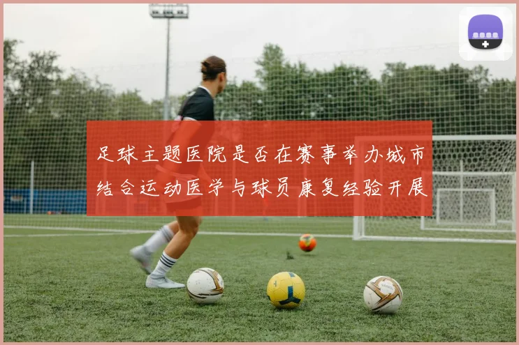 足球主题医院是否在赛事举办城市结合运动医学与球员康复经验开展医疗服务