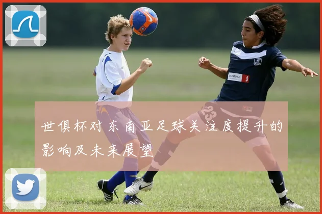世俱杯对东南亚足球关注度提升的影响及未来展望
