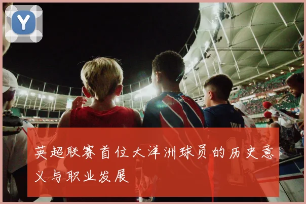 英超联赛首位大洋洲球员的历史意义与职业发展