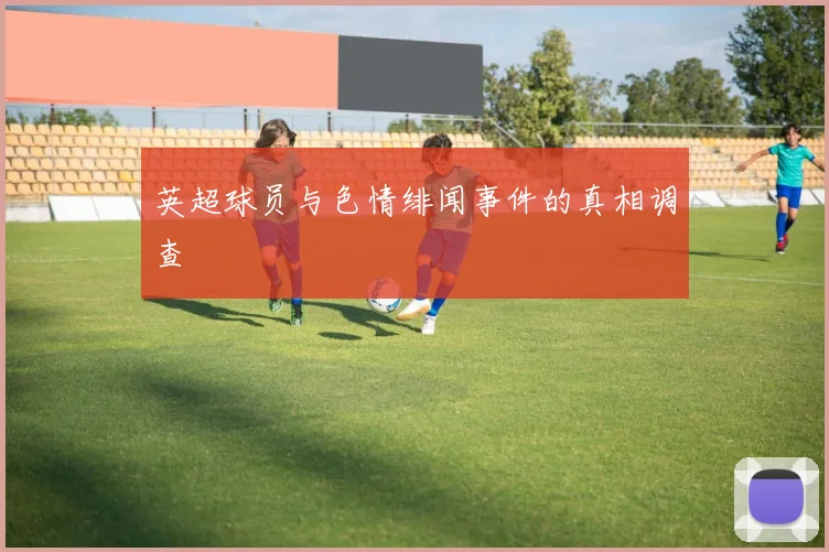 英超球员与色情绯闻事件的真相调查