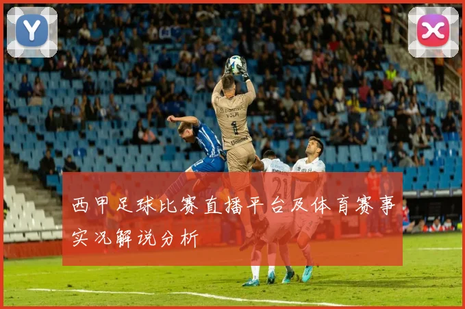 西甲足球比赛直播平台及体育赛事实况解说分析