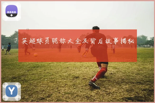 英超球员昵称大全及背后故事揭秘