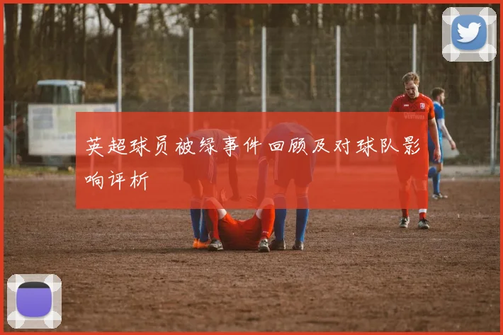 英超球员被绿事件回顾及对球队影响评析