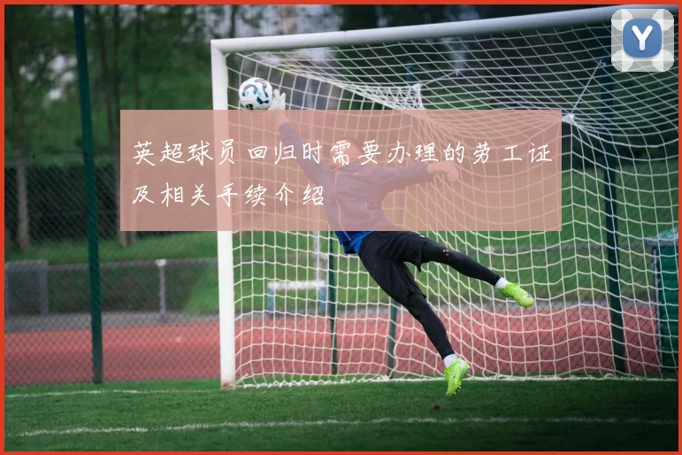 英超球员回归时需要办理的劳工证及相关手续介绍