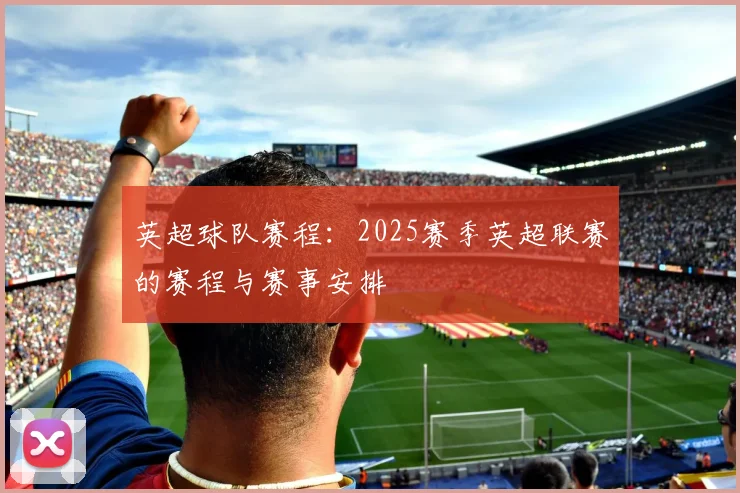 英超球队赛程：2025赛季英超联赛的赛程与赛事安排